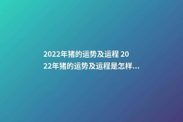 2022年猪的运势及运程 2022年猪的运势及运程是怎样的 2022属猪的运势，属猪2022年运势及运程-第1张-观点-玄机派